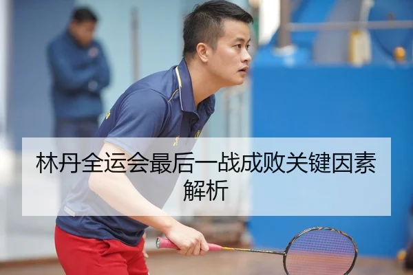 林丹全运会最后一战成败关键因素解析