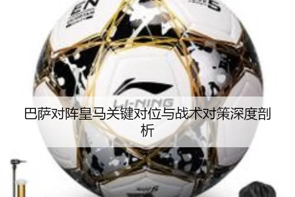 巴萨对阵皇马关键对位与战术对策深度剖析